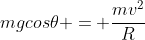 mgcos	heta = frac{mv^{2}}{R}