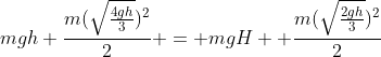 mgh+frac{m(sqrt{frac{4gh}{3}})^2}{2} = mgH+ frac{m(sqrt{frac{2gh}{3}})^2}{2}