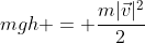 mgh = frac{m|vec{v}|^2}{2}