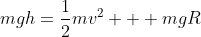 mgh=frac{1}{2}mv^2 + mgR
