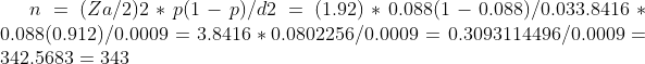 n=(Za/2)2* p(1-p)/d2=(1.92)*0.088(1-0.088)/0.03 3.8416*0.088(0.912)/0.0009=3.8416*0.0802256/0.0009=0.3093114496/0.0009=342.5683=343