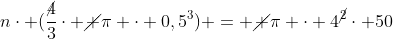 ncdot (frac{cancel4}{3}cdot cancel {pi} cdot 0,5^3) = cancel {pi} cdot 4^{cancel2}cdot 50