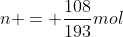 n = frac{108}{193}mol