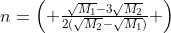 n=egin{pmatrix} frac{sqrt{M_1}-3sqrt{M_2}}{2(sqrt{M_2}-{sqrt{M_1}})} end{pmatrix}