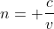 n= frac{c}{v}