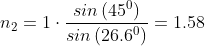 n_{2}=1\cdot \frac{ sin\left ( 45^{0} \right )}{ sin\left ( 26.6^{0} \right )}=1.58