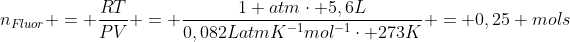 n_{Fluor} = frac{RT}{PV} = frac{1 atmcdot 5,6L}{0,082LatmK^{-1}mol^{-1}cdot 273K} = 0,25 mols