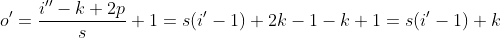 o' = \frac{i'' - k + 2p} {s} + 1 = s(i' - 1) + 2k - 1 - k + 1 = s(i' - 1) + k