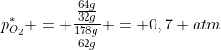 p^*_{O_2} = frac{frac{64g}{32g}}{frac{178g}{62g}} = 0,7 atm