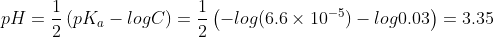 pH =\frac{1}{2}\left ( pK_{a} - logC\right )= \frac{1}{2}\left (-log(6.6\times 10^{-5}) - log0.03\right )=3.35