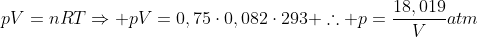 pV=nRTRightarrow pV=0,75cdot0,082cdot293 	herefore p=frac{18,019}{V}atm