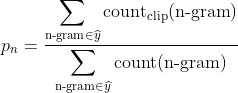 p_n=\frac{\displaystyle\sum_{\textrm{n-gram}\in\widehat{y}}\textrm{count}_{\textrm{clip}}(\textrm{n-gram})}{\displaystyle\sum_{\textrm{n-gram}\in\widehat{y}}\textrm{count}(\textrm{n-gram})}