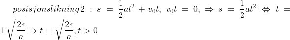 posisjonslikning \, 2: s=\frac{1}{2}at^{^{2}}+v_{0}t,\, \, v_{0}t=0,\, \, \Rightarrow s=\frac{1}{2}at^{2}\Leftrightarrow t=\pm \sqrt{\frac{2s}{a}}\Rightarrow t=\sqrt{\frac{2s}{a}}, t> 0