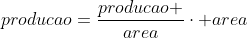 producao=frac{producao }{area}cdot area