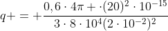 q = frac{0,6cdot4pi cdot(20)^2cdot10^{-15}}{3cdot8cdot10^4(2cdot10^{-2})^2}