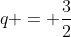 q = frac{3}{2}
