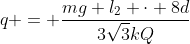 q = frac{mg l_{2} cdot 8d}{3sqrt{3}kQ}