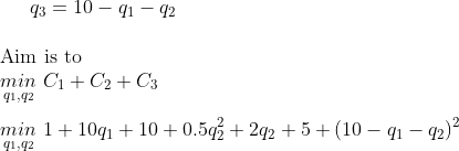 q_3=10-q_1-q_2\\\\ \text{Aim is to }\\ \underset{q_1,q_2}{min}\ C_1+C_2+C_3\\\\ \underset{q_1,q_2}{min}\ 1+10q_1+10+0.5q_2^2+2q_2+5+(10-q_1-q_2)^2\\