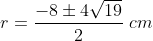 r=frac{-8pm 4sqrt{19}}{2};cm