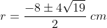 r=frac{-8pm 4sqrt{19}}{2};cm