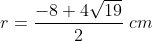 r=frac{-8+ 4sqrt{19}}{2};cm