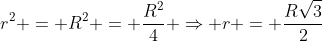 r^{2} = R^{2} = frac{R^{2}}{4} Rightarrow r = frac{Rsqrt{3}}{2}