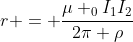 r = frac{mu _{0}I_{1}I_{2}}{2pi ho}