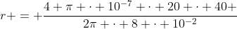 r = frac{4 pi cdot 10^{-7} cdot 20 cdot 40 }{2pi cdot 8 cdot 10^{-2}}