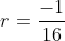 r=frac{-1}{16}