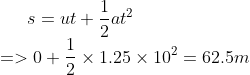 s = ut + \frac{1}{2} a {t}^{2} \\ = > 0 + \frac{1}{2} \times 1.25 \times {10}^{2} = 62.5m