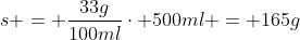 s = frac{33g}{100ml}cdot 500ml = 165g