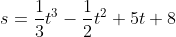 s=\frac{1}{3}t^{3}-\frac{1}{2}t^{2}+5t+8