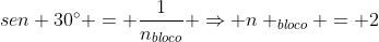 sen 30^{circ} = frac{1}{n_{bloco}} Rightarrow n _{bloco} = 2