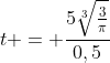 t = frac{5sqrt[3]{frac{3}{pi}}}{0,5}