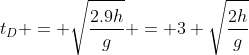 t_{D} = sqrt{frac{2.9h}{g}} = 3 sqrt{frac{2h}{g}}