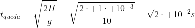 t_{queda}=sqrt{frac{2H}{g}}=sqrt{frac{2cdot 1cdot 10^{-3}}{10}}=sqrt{2}cdot 10^{-2}s