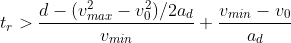 t_r > \frac{d-(v_{max}^2-v_0^2)/2a_d}{v_{min}}+\frac{v_{min}-v_0}{a_d}