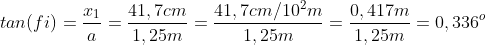 tan(fi)= \frac{x_{1}}{a}=\frac{41,7cm}{1,25m}=\frac{41,7cm/10^{2}m}{1,25m}=\frac{0,417m}{1,25m}=0,336^{o}