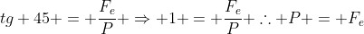 tg 45 = frac{F_e}{P} Rightarrow 1 = frac{F_e}{P} 	herefore P = F_e