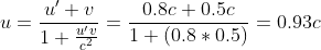 u=\frac{{u}'+v}{1+\frac{{u}'v}{c^{2}}}=\frac{0.8c+0.5c}{1+(0.8*0.5)}=0.93c