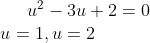 u^2-3u+2=0\\ u=1, u=2