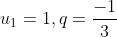 u_{1}=1, q=\frac{-1}{3}