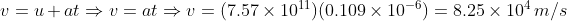 u = u + at u = at- u = (7.57 × 1011 ) (0.109 × 10-6) = 8.25 × 104 m/s