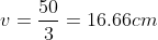 v=frac{50}{3}= 16.66 cm