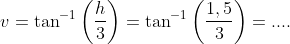 v=\tan^{-1}\left(\frac{h}{3} \right )=\tan^{-1}\left(\frac{1,5}{3} \right )=....
