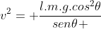 v^{2}= frac{l.m.g.cos^{2}	heta}{sen	heta }