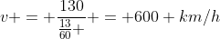 v = frac{130}{frac{13}{60} } = 600 km/h