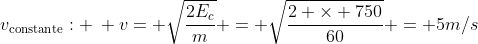 v_{	ext{constante}}: : v= sqrt{frac{2E_{c}}{m}} = sqrt{frac{2 	imes 750}{60}} = 5m/s