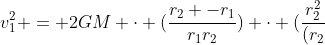 v_{1}^{2} = 2GM cdot (frac{r_{2} -r_{1}}{r_{1}r_{2}}) cdot (frac{r_{2}^{2}}{(r_{2}+r_{1})(r_{2}-r_{1})})