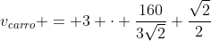 v_{carro} = 3 cdot frac{160}{3sqrt{2}} frac{sqrt{2}}{2}